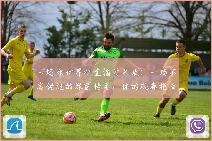 卡塔尔世界杯直播时刻表:一场不容错过的绿茵传奇,你的观赛指南已就位