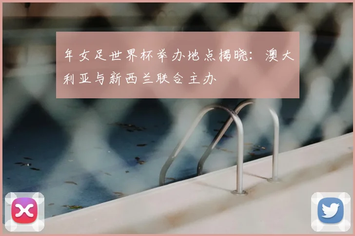 年女足世界杯举办地点揭晓:澳大利亚与新西兰联合主办