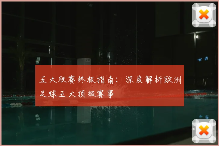 五大联赛终极指南:深度解析欧洲足球五大顶级赛事