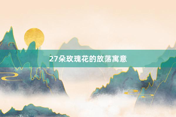 27朵玫瑰花的放荡寓意