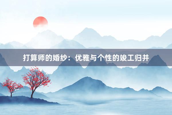 打算师的婚纱：优雅与个性的竣工归并
