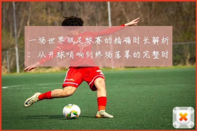 一场世界级足球赛的精确时长解析：从开球哨响到终场落幕的完整时间线