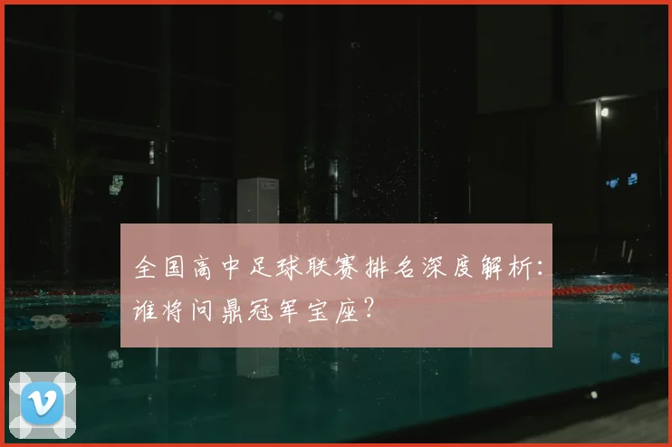 全国高中足球联赛排名深度解析:谁将问鼎冠军宝座?