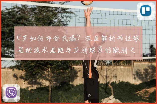 C罗如何评价武磊？深度解析两位球星的技术差距与亚洲球员的欧洲之路