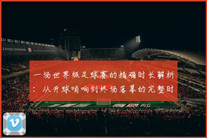 一场世界级足球赛的精确时长解析：从开球哨响到终场落幕的完整时间线