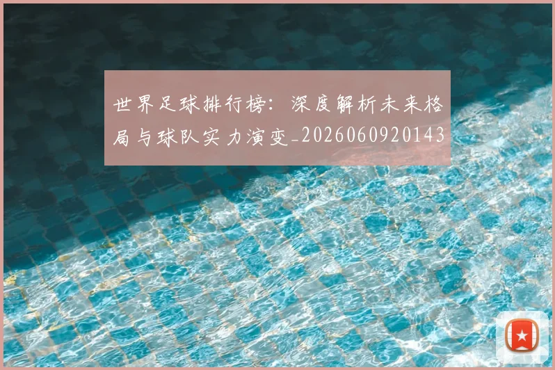 世界足球排行榜：深度解析未来格局与球队实力演变_20260609201437