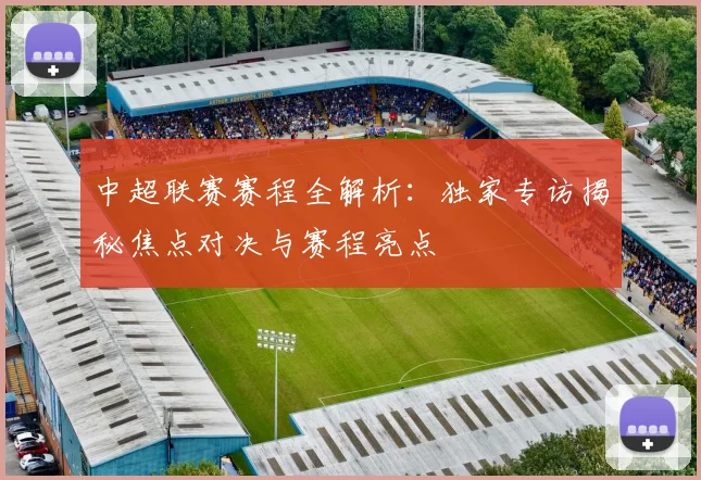 中超联赛赛程全解析：独家专访揭秘焦点对决与赛程亮点