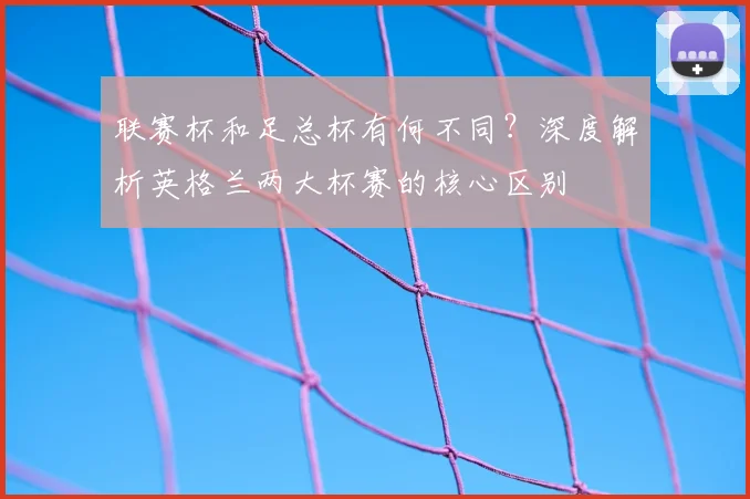 联赛杯和足总杯有何不同?深度解析英格兰两大杯赛的核心区别