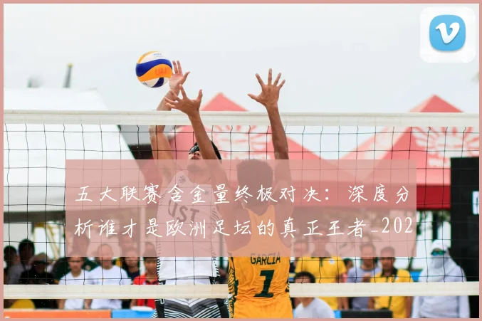 五大联赛含金量终极对决：深度分析谁才是欧洲足坛的真正王者_20260611141031