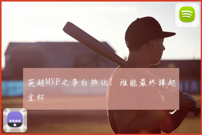 英超MVP之争白热化!谁能最终捧起金杯