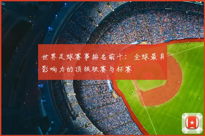 世界足球赛事排名前十:全球最具影响力的顶级联赛与杯赛