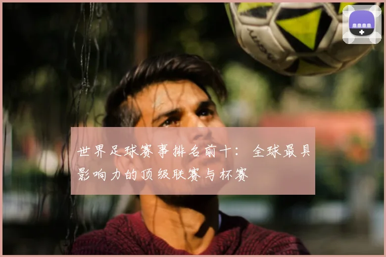 世界足球赛事排名前十:全球最具影响力的顶级联赛与杯赛