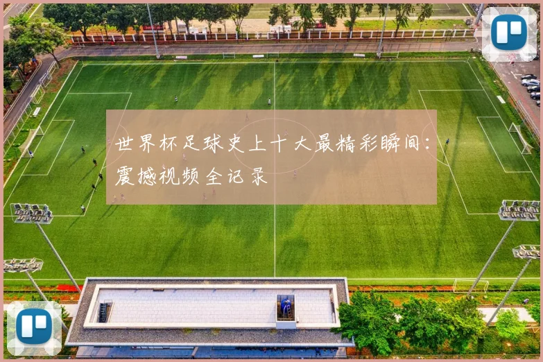 世界杯足球史上十大最精彩瞬间:震撼视频全记录
