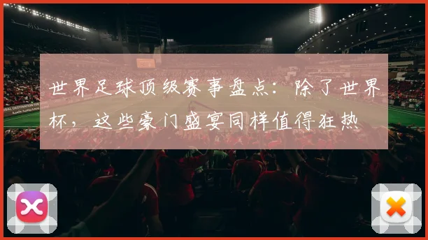 世界足球顶级赛事盘点:除了世界杯,这些豪门盛宴同样值得狂热