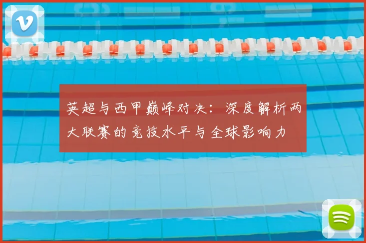 英超与西甲巅峰对决：深度解析两大联赛的竞技水平与全球影响力