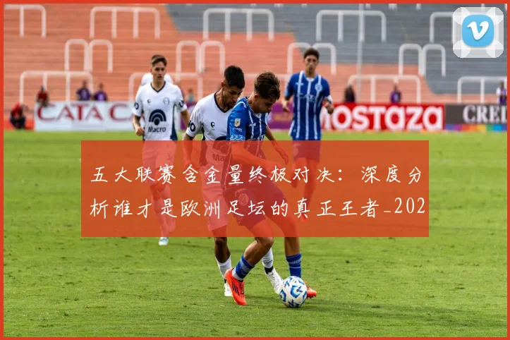 五大联赛含金量终极对决：深度分析谁才是欧洲足坛的真正王者_20260611141031