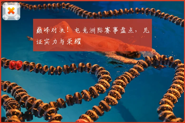 巅峰对决!电竞洲际赛事盘点,见证实力与荣耀