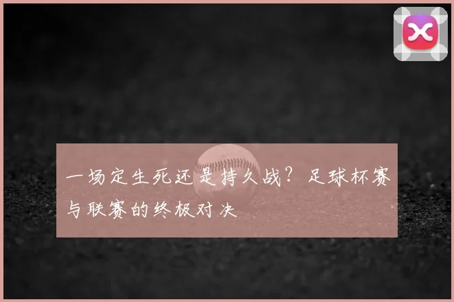 一场定生死还是持久战?足球杯赛与联赛的终极对决