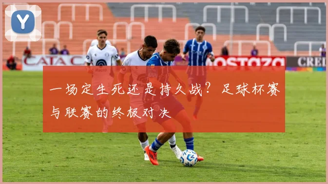 一场定生死还是持久战？足球杯赛与联赛的终极对决