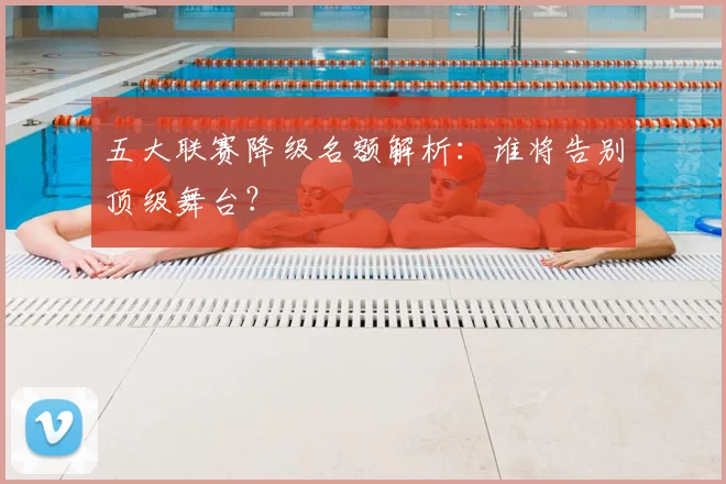 五大联赛降级名额解析：谁将告别顶级舞台？