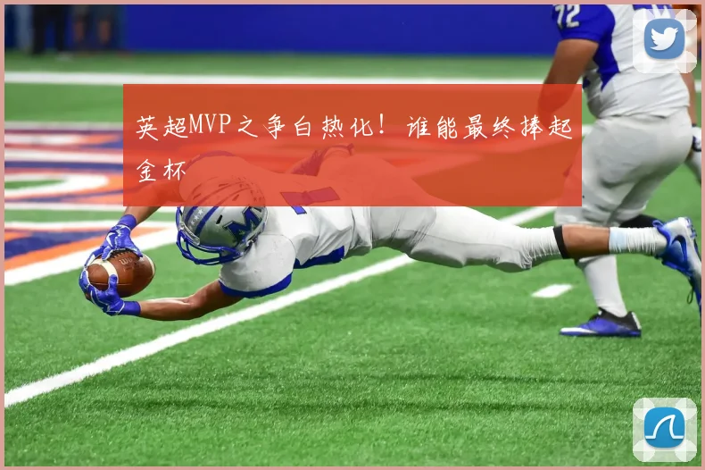 英超MVP之争白热化！谁能最终捧起金杯
