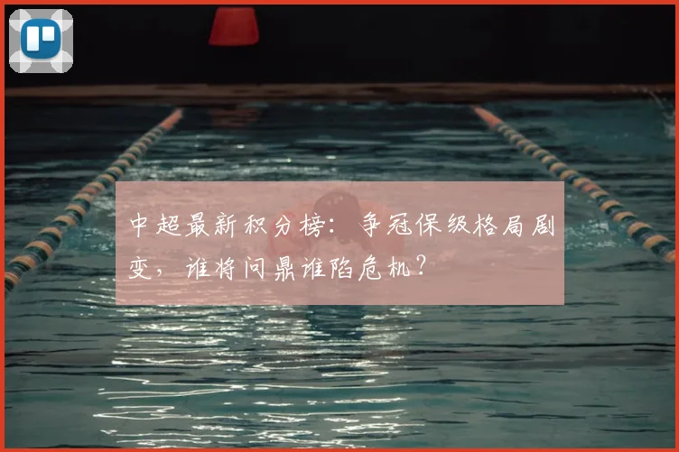 中超最新积分榜:争冠保级格局剧变,谁将问鼎谁陷危机?
