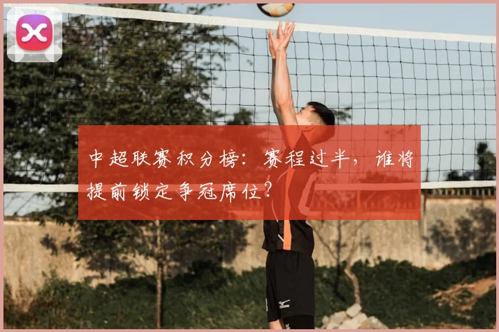 中超联赛积分榜：赛程过半，谁将提前锁定争冠席位？
