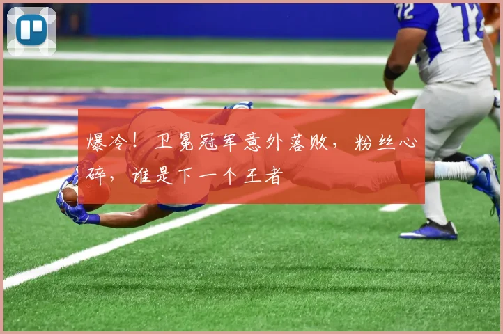 爆冷！卫冕冠军意外落败，粉丝心碎，谁是下一个王者