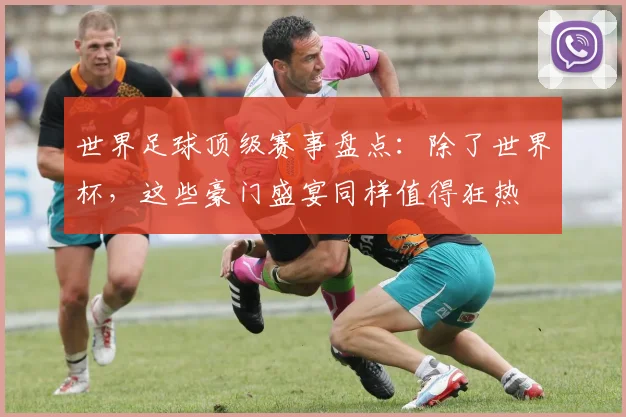 世界足球顶级赛事盘点：除了世界杯，这些豪门盛宴同样值得狂热