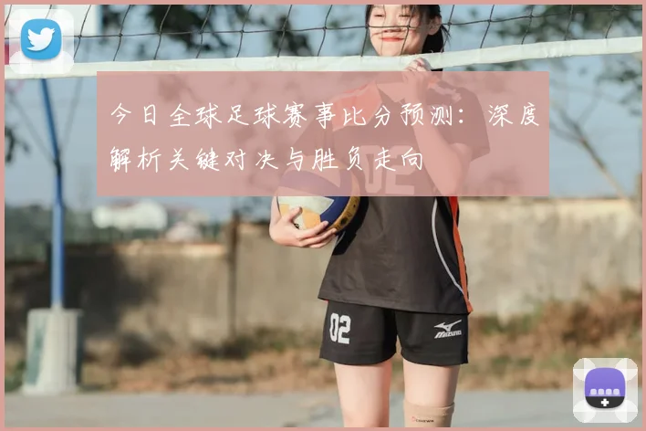 今日全球足球赛事比分预测：深度解析关键对决与胜负走向