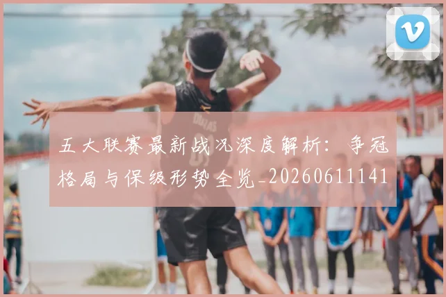 五大联赛最新战况深度解析：争冠格局与保级形势全览_20260611141720