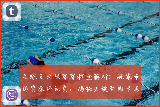 足球五大联赛赛程全解析:独家专访资深评论员,揭秘关键时间节点
