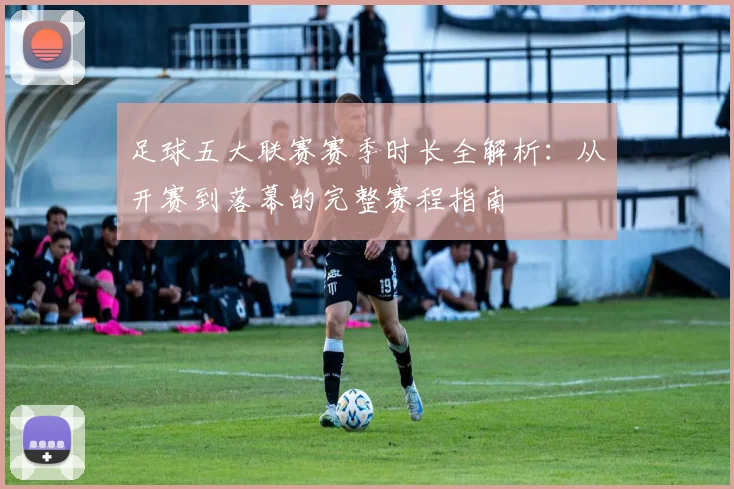 足球五大联赛赛季时长全解析:从开赛到落幕的完整赛程指南