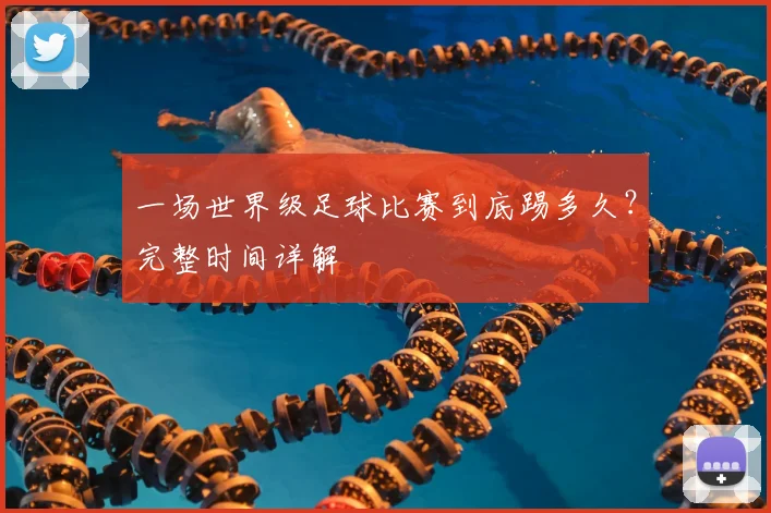 一场世界级足球比赛到底踢多久?完整时间详解