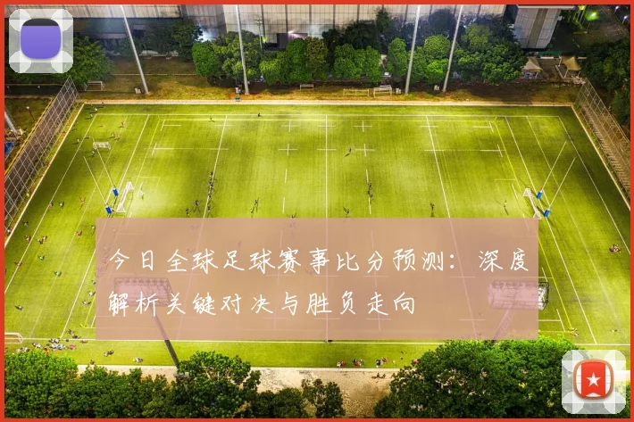 今日全球足球赛事比分预测：深度解析关键对决与胜负走向