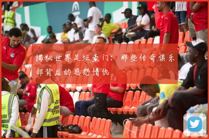 揭秘世界足坛豪门：那些传奇俱乐部背后的恩怨情仇