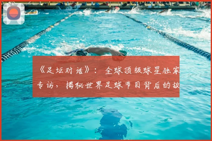 《足坛对话》：全球顶级球星独家专访，揭秘世界足球节目背后的故事