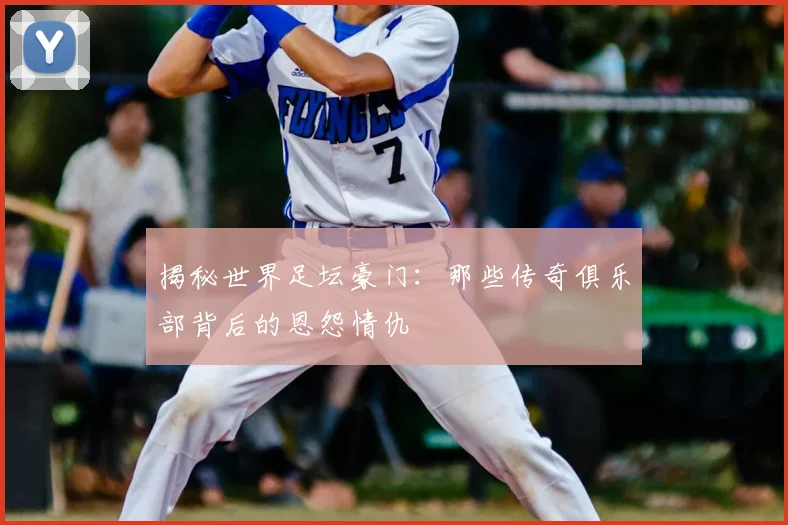 揭秘世界足坛豪门:那些传奇俱乐部背后的恩怨情仇