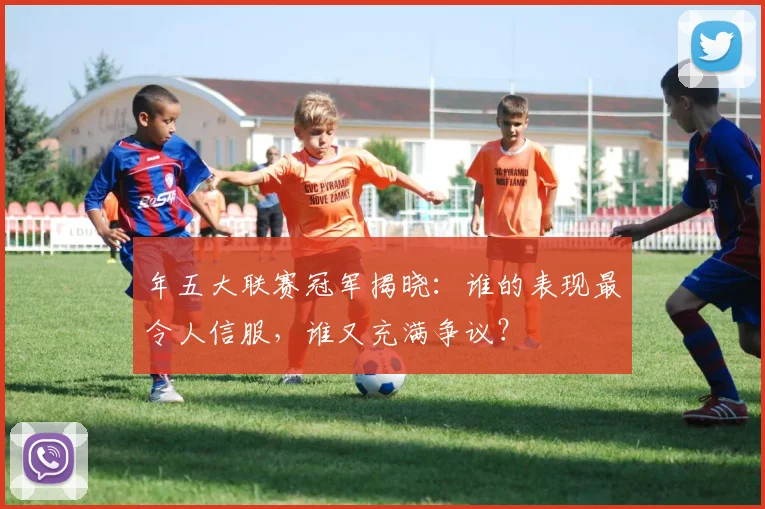 年五大联赛冠军揭晓:谁的表现最令人信服,谁又充满争议?
