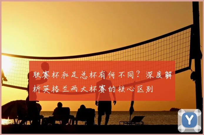 联赛杯和足总杯有何不同?深度解析英格兰两大杯赛的核心区别