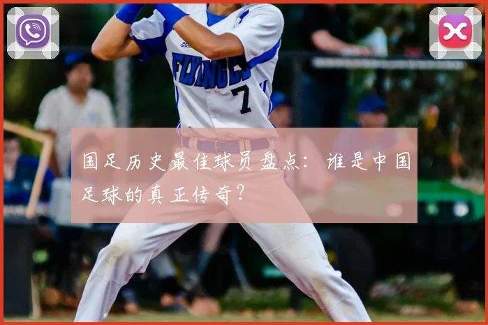 国足历史最佳球员盘点:谁是中国足球的真正传奇?