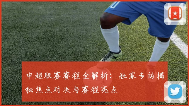 中超联赛赛程全解析：独家专访揭秘焦点对决与赛程亮点