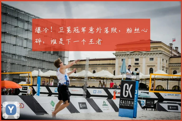 爆冷!卫冕冠军意外落败,粉丝心碎,谁是下一个王者