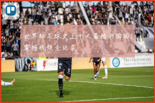 世界杯足球史上十大最精彩瞬间：震撼视频全记录