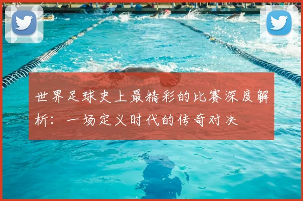 世界足球史上最精彩的比赛深度解析：一场定义时代的传奇对决