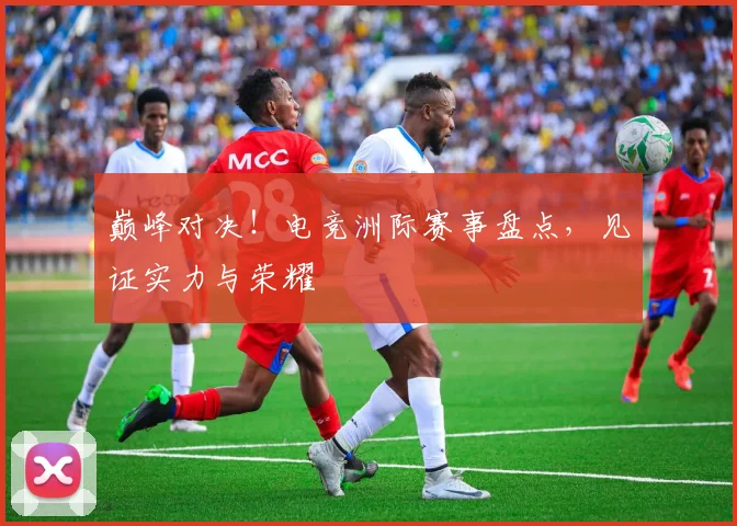 巅峰对决！电竞洲际赛事盘点，见证实力与荣耀