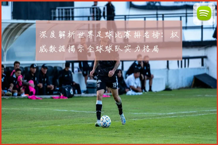 深度解析世界足球比赛排名榜：权威数据揭示全球球队实力格局