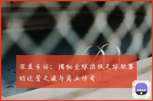 深度专访:揭秘全球顶级足球联赛的运营之道与商业传奇