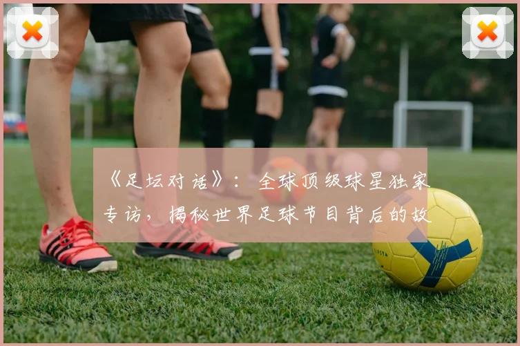 《足坛对话》:全球顶级球星独家专访,揭秘世界足球节目背后的故事