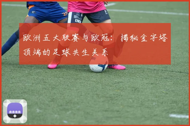 欧洲五大联赛与欧冠:揭秘金字塔顶端的足球共生关系